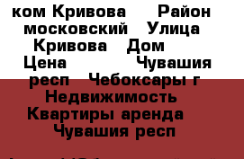 1-ком Кривова 3 › Район ­ московский › Улица ­ Кривова › Дом ­ 3 › Цена ­ 8 000 - Чувашия респ., Чебоксары г. Недвижимость » Квартиры аренда   . Чувашия респ.